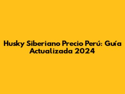 Husky Siberiano Precio Perú: Guía Actualizada 2024