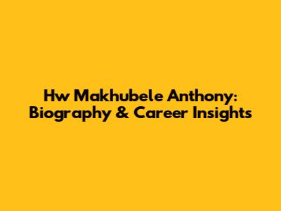 Hw Makhubele Anthony: Biography & Career Insights