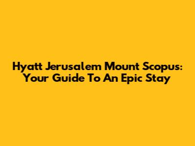 Hyatt Jerusalem Mount Scopus: Your Guide To An Epic Stay