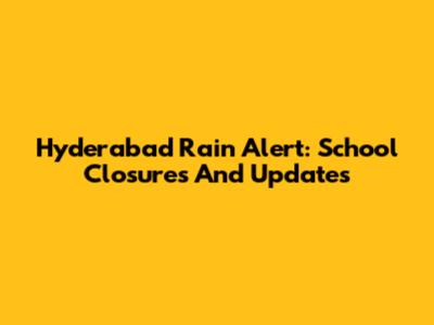 Hyderabad Rain Alert: School Closures And Updates