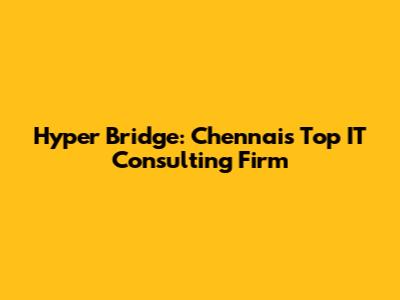 Hyper Bridge: Chennai's Top IT Consulting Firm