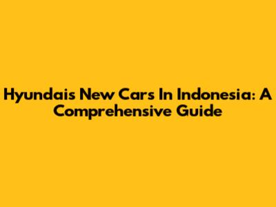 Hyundai's New Cars In Indonesia: A Comprehensive Guide