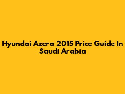 Hyundai Azera 2015 Price Guide In Saudi Arabia