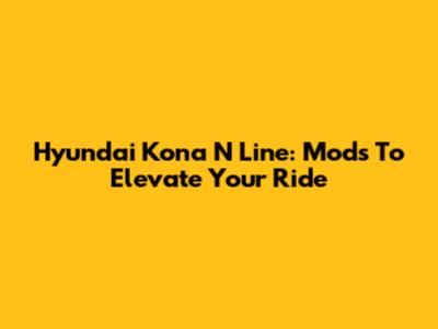 Hyundai Kona N Line: Mods To Elevate Your Ride