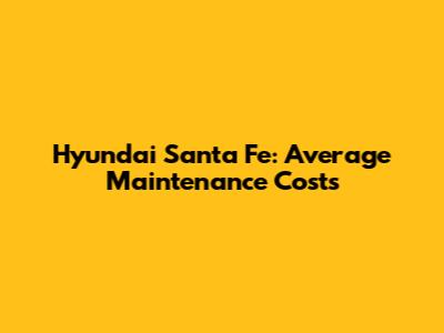Hyundai Santa Fe: Average Maintenance Costs