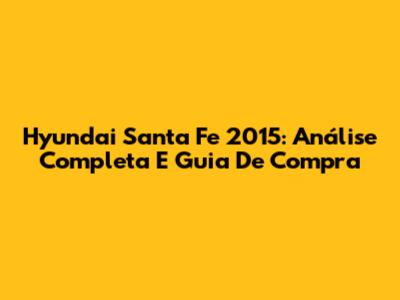 Hyundai Santa Fe 2015: Análise Completa E Guia De Compra