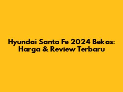 Hyundai Santa Fe 2024 Bekas: Harga & Review Terbaru