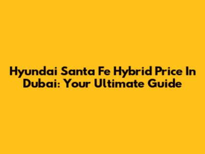 Hyundai Santa Fe Hybrid Price In Dubai: Your Ultimate Guide
