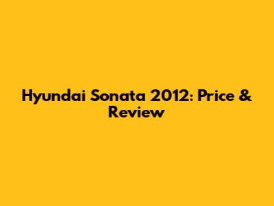 Hyundai Sonata 2012: Price & Review