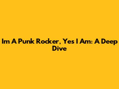 I'm A Punk Rocker, Yes I Am: A Deep Dive