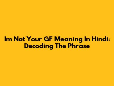 I'm Not Your GF Meaning In Hindi: Decoding The Phrase