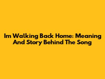 I'm Walking Back Home: Meaning And Story Behind The Song