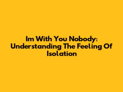 I'm With You Nobody: Understanding The Feeling Of Isolation