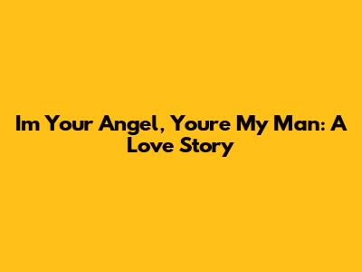 I'm Your Angel, You're My Man: A Love Story
