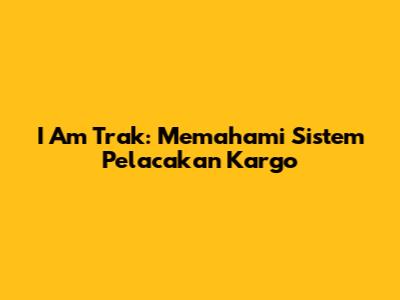I Am Trak: Memahami Sistem Pelacakan Kargo
