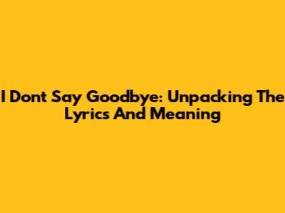 I Don't Say Goodbye: Unpacking The Lyrics And Meaning