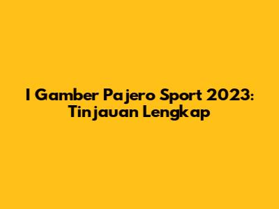 I Gamber Pajero Sport 2023: Tinjauan Lengkap