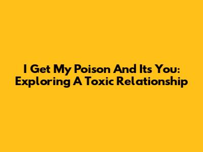 I Get My Poison And It's You: Exploring A Toxic Relationship