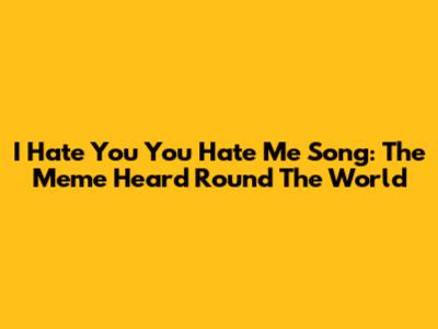 I Hate You You Hate Me Song: The Meme Heard 'Round The World