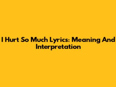 I Hurt So Much Lyrics: Meaning And Interpretation