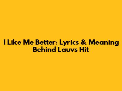 I Like Me Better: Lyrics & Meaning Behind Lauv's Hit