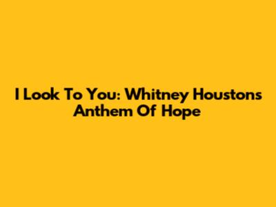 I Look To You: Whitney Houston's Anthem Of Hope