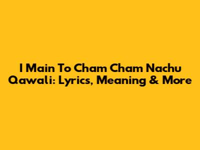 I Main To Cham Cham Nachu Qawali: Lyrics, Meaning & More