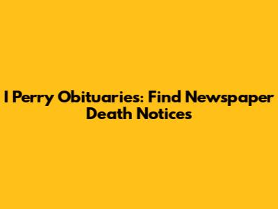 I Perry Obituaries: Find Newspaper Death Notices