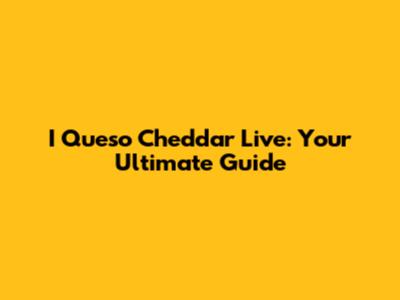 I Queso Cheddar Live: Your Ultimate Guide
