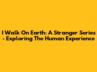I Walk On Earth: A Stranger Series - Exploring The Human Experience