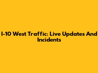 I-10 West Traffic: Live Updates And Incidents