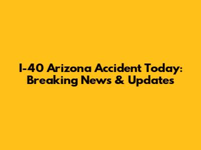 I-40 Arizona Accident Today: Breaking News & Updates