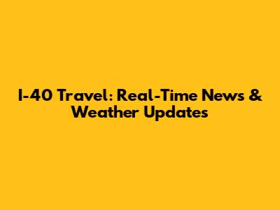 I-40 Travel: Real-Time News & Weather Updates