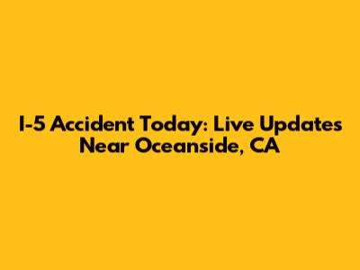 I-5 Accident Today: Live Updates Near Oceanside, CA