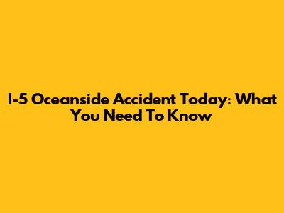 I-5 Oceanside Accident Today: What You Need To Know