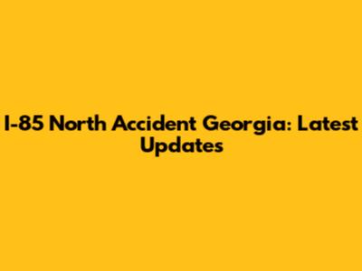 I-85 North Accident Georgia: Latest Updates