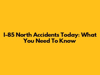 I-85 North Accidents Today: What You Need To Know