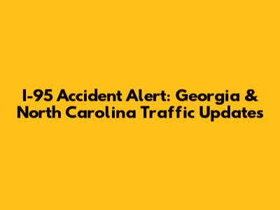 I-95 Accident Alert: Georgia & North Carolina Traffic Updates