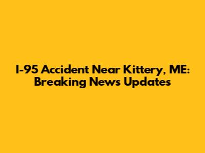 I-95 Accident Near Kittery, ME: Breaking News Updates