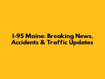 I-95 Maine: Breaking News, Accidents & Traffic Updates