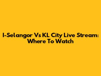 I-Selangor Vs KL City Live Stream: Where To Watch