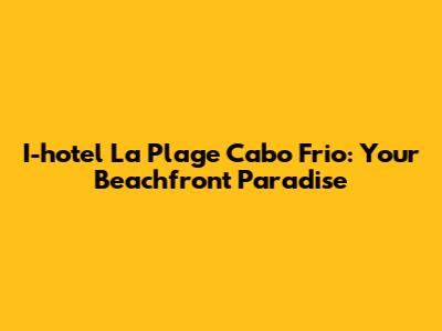 I-hotel La Plage Cabo Frio: Your Beachfront Paradise