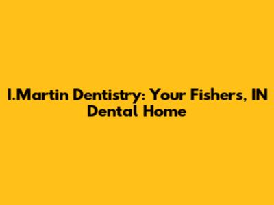 I.Martin Dentistry: Your Fishers, IN Dental Home