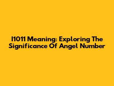 I1011 Meaning: Exploring The Significance Of Angel Number