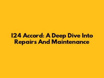 I24 Accord: A Deep Dive Into Repairs And Maintenance