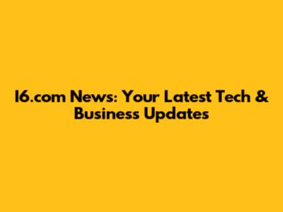 I6.com News: Your Latest Tech & Business Updates