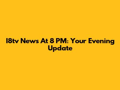 I8tv News At 8 PM: Your Evening Update