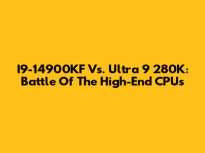 I9-14900KF Vs. Ultra 9 280K: Battle Of The High-End CPUs