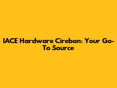 IACE Hardware Cirebon: Your Go-To Source