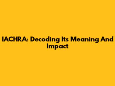 IACHRA: Decoding Its Meaning And Impact